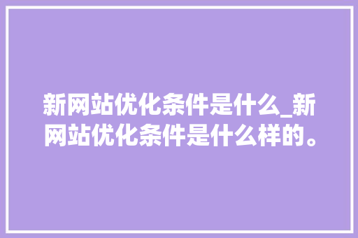 新网站优化条件是什么_新网站优化条件是什么样的。 新网站优化条件是什么_新网站优化条件是什么样的。 网站建设公司