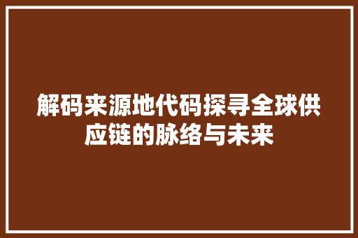 解码来源地代码探寻全球供应链的脉络与未来