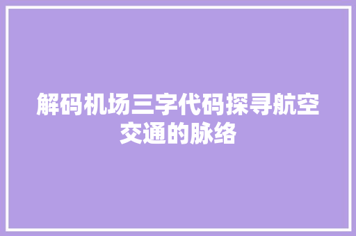 解码机场三字代码探寻航空交通的脉络