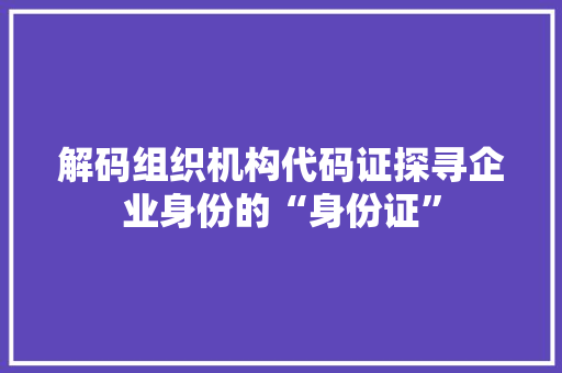 解码组织机构代码证探寻企业身份的“身份证” SEO关键词