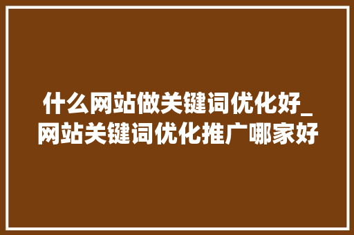 什么网站做关键词优化好_网站关键词优化推广哪家好。 什么网站做关键词优化好_网站关键词优化推广哪家好。 网站建设公司