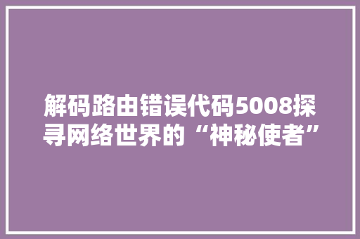 解码路由错误代码5008探寻网络世界的“神秘使者” 必应SEO