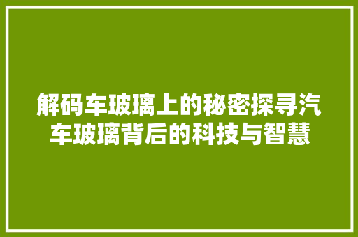 解码车玻璃上的秘密探寻汽车玻璃背后的科技与智慧 百度SEO