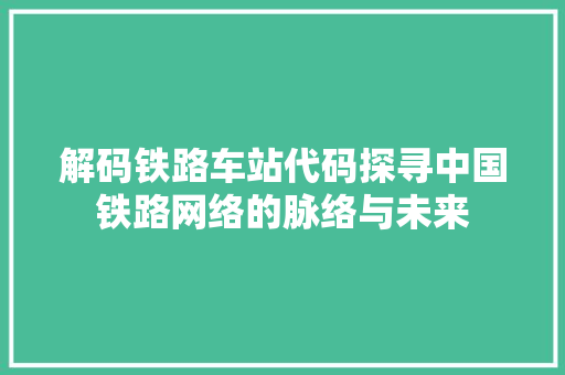 解码铁路车站代码探寻中国铁路网络的脉络与未来 必应SEO