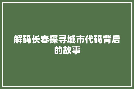 解码长春探寻城市代码背后的故事 搜狗SEO