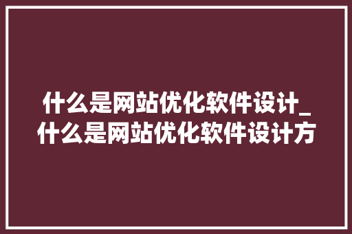 什么是网站优化软件设计_什么是网站优化软件设计方案。 什么是网站优化软件设计_什么是网站优化软件设计方案。 必应SEO