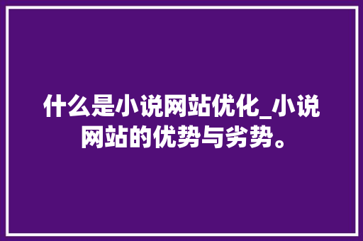 什么是小说网站优化_小说网站的优势与劣势。 什么是小说网站优化_小说网站的优势与劣势。 SEO关键词