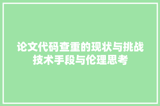 论文代码查重的现状与挑战技术手段与伦理思考