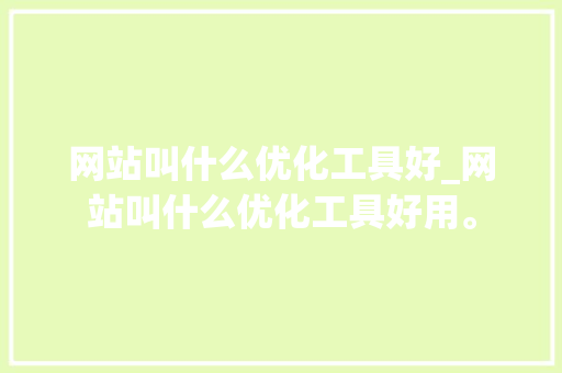 网站叫什么优化工具好_网站叫什么优化工具好用。