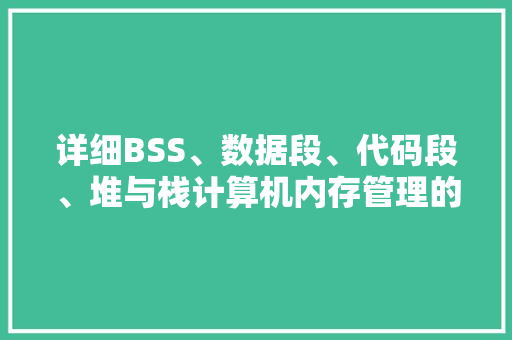 详细BSS、数据段、代码段、堆与栈计算机内存管理的奥秘 神马SEO
