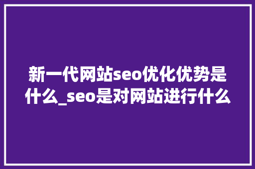 新一代网站seo优化优势是什么_seo是对网站进行什么优化比较好?。 新一代网站seo优化优势是什么_seo是对网站进行什么优化比较好?。 百度SEO