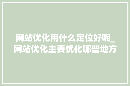 网站优化用什么定位好呢_网站优化主要优化哪些地方。 网站优化用什么定位好呢_网站优化主要优化哪些地方。 必应SEO