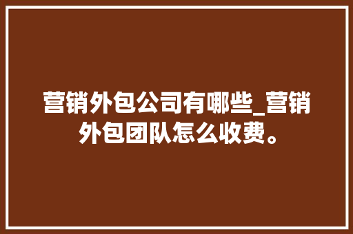 营销外包公司有哪些_营销外包团队怎么收费。 营销外包公司有哪些_营销外包团队怎么收费。 网站建设公司