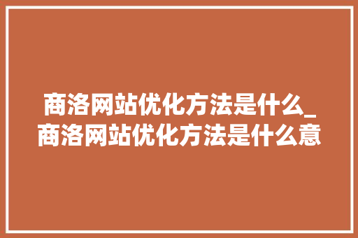 商洛网站优化方法是什么_商洛网站优化方法是什么意思。