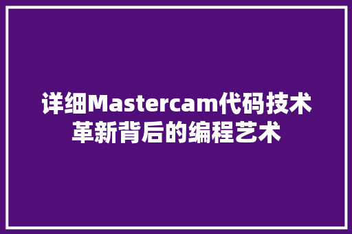 详细Mastercam代码技术革新背后的编程艺术 神马SEO 详细Mastercam代码技术革新背后的编程艺术 神马SEO