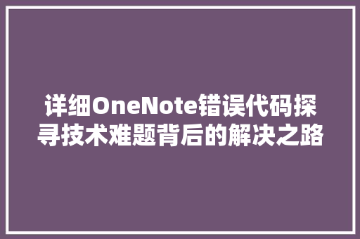 详细OneNote错误代码探寻技术难题背后的解决之路 网站建设公司