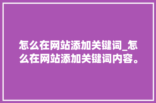 怎么在网站添加关键词_怎么在网站添加关键词内容。 怎么在网站添加关键词_怎么在网站添加关键词内容。 SEO关键词