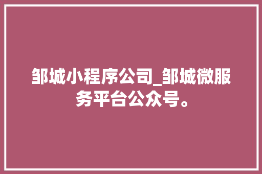 邹城小程序公司_邹城微服务平台公众号。