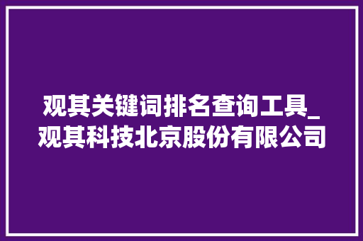 观其关键词排名查询工具_观其科技北京股份有限公司。 观其关键词排名查询工具_观其科技北京股份有限公司。 SEO关键词