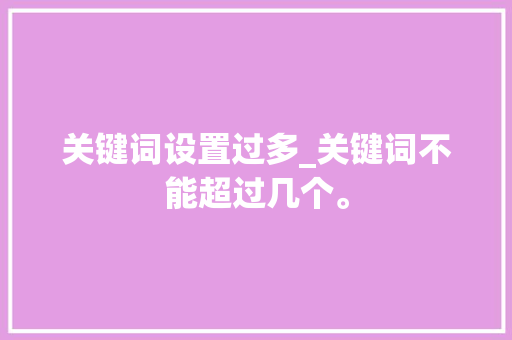 关键词设置过多_关键词不能超过几个。 关键词设置过多_关键词不能超过几个。 SEO关键词