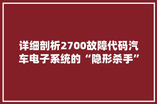 详细剖析2700故障代码汽车电子系统的“隐形杀手”
