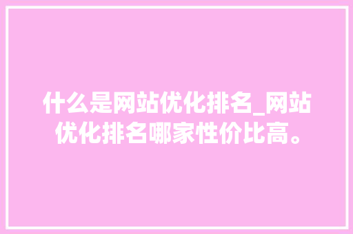什么是网站优化排名_网站优化排名哪家性价比高。 什么是网站优化排名_网站优化排名哪家性价比高。 百度SEO