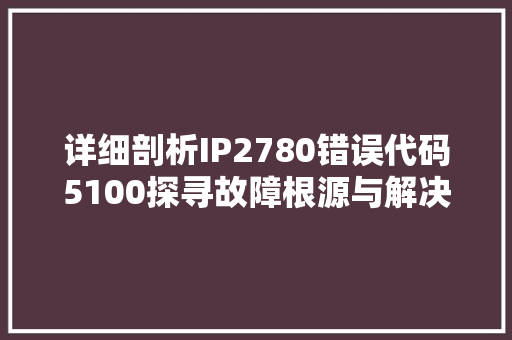 详细剖析IP2780错误代码5100探寻故障根源与解决方法