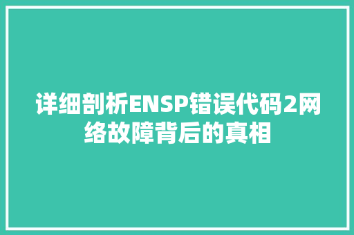 详细剖析ENSP错误代码2网络故障背后的真相 搜狗SEO