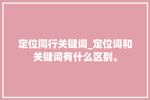定位同行关键词_定位词和关键词有什么区别。 定位同行关键词_定位词和关键词有什么区别。 SEO关键词