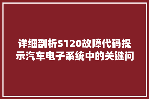 详细剖析S120故障代码提示汽车电子系统中的关键问题 百度SEO