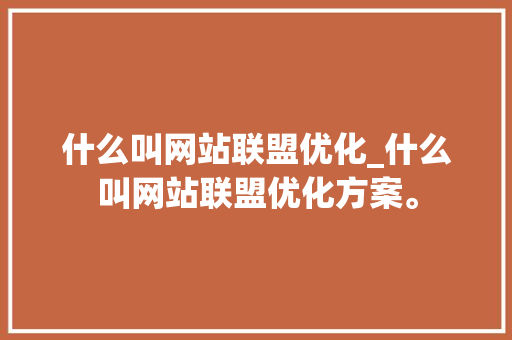 什么叫网站联盟优化_什么叫网站联盟优化方案。 什么叫网站联盟优化_什么叫网站联盟优化方案。 百度SEO