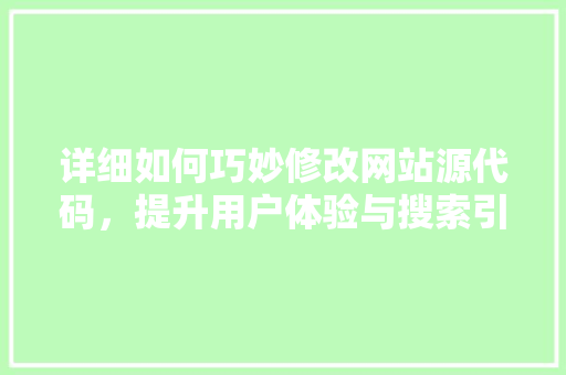 详细如何巧妙修改网站源代码，提升用户体验与搜索引擎排名 搜狗SEO