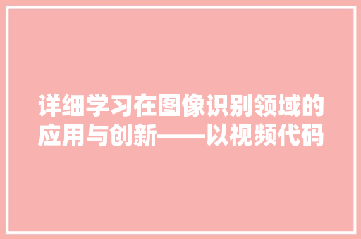 详细学习在图像识别领域的应用与创新——以视频代码为例 搜狗SEO