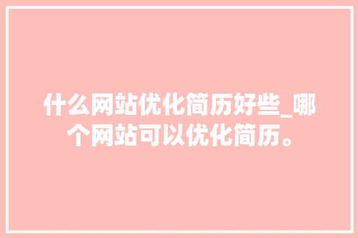 什么网站优化简历好些_哪个网站可以优化简历。 什么网站优化简历好些_哪个网站可以优化简历。 必应SEO