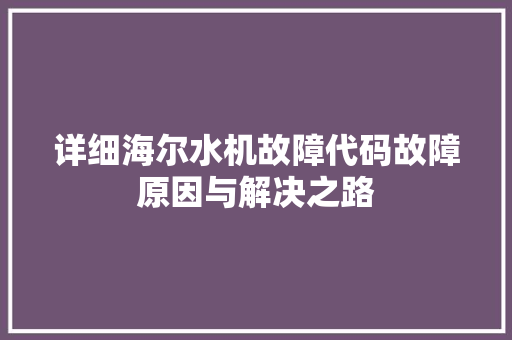 详细海尔水机故障代码故障原因与解决之路 网站建设公司 详细海尔水机故障代码故障原因与解决之路 网站建设公司