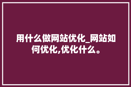 用什么做网站优化_网站如何优化,优化什么。 用什么做网站优化_网站如何优化,优化什么。 神马SEO