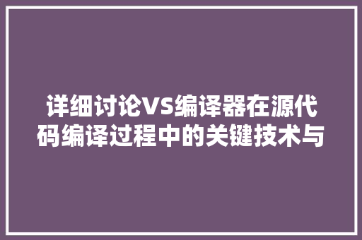 详细讨论VS编译器在源代码编译过程中的关键技术与应用 SEO关键词
