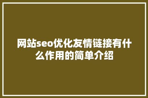 网站seo优化友情链接有什么作用的简单介绍 网站seo优化友情链接有什么作用的简单介绍 网站建设公司