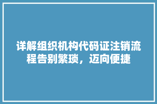 详解组织机构代码证注销流程告别繁琐，迈向便捷