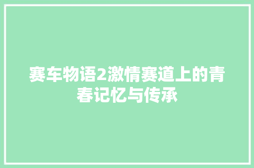 赛车物语2激情赛道上的青春记忆与传承 SEO关键词