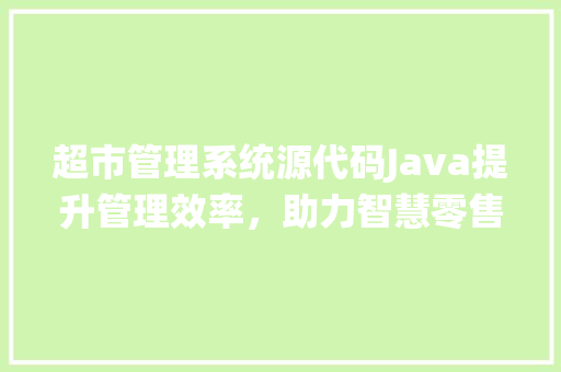 超市管理系统源代码Java提升管理效率，助力智慧零售新时代