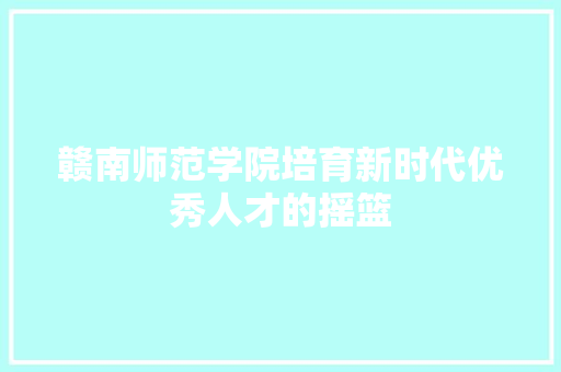 赣南师范学院培育新时代优秀人才的摇篮