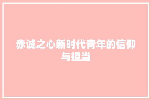 赤诚之心新时代青年的信仰与担当 网站建设公司 赤诚之心新时代青年的信仰与担当 网站建设公司