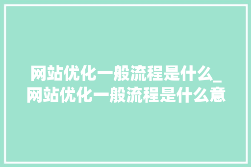 网站优化一般流程是什么_网站优化一般流程是什么意思。 网站优化一般流程是什么_网站优化一般流程是什么意思。 网站建设公司
