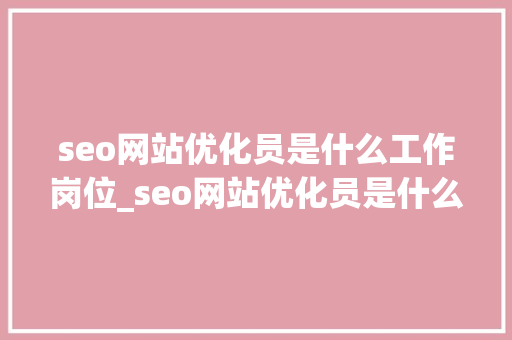 seo网站优化员是什么工作岗位_seo网站优化员是什么工作岗位类别。 seo网站优化员是什么工作岗位_seo网站优化员是什么工作岗位类别。 神马SEO