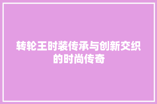 转轮王时装传承与创新交织的时尚传奇 网站建设公司