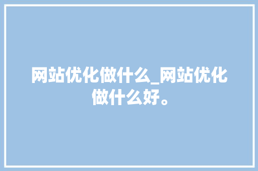 网站优化做什么_网站优化做什么好。