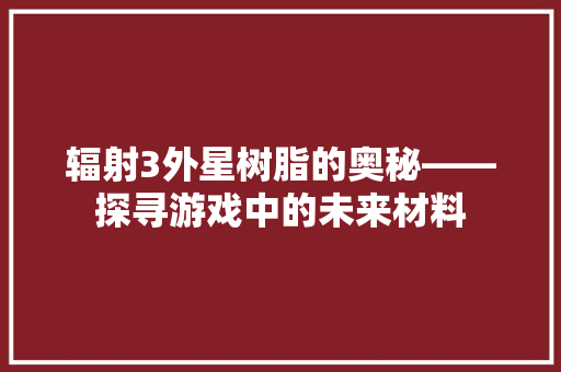 辐射3外星树脂的奥秘——探寻游戏中的未来材料 必应SEO