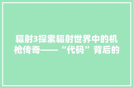 辐射3探索辐射世界中的机枪传奇——“代码”背后的奥秘 搜狗SEO