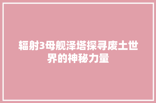 辐射3母舰泽塔探寻废土世界的神秘力量 神马SEO